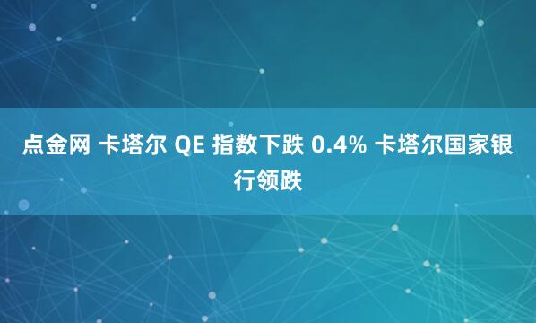 点金网 卡塔尔 QE 指数下跌 0.4% 卡塔尔国家银行领跌