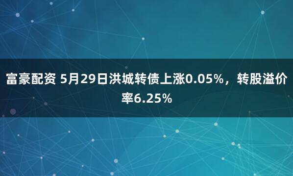富豪配资 5月29日洪城转债上涨0.05%，转股溢价率6.25%