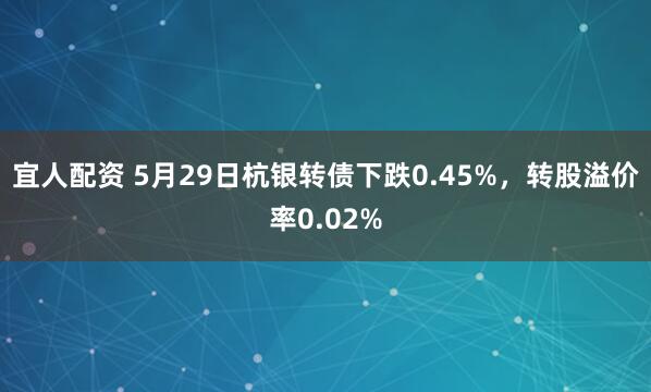 宜人配资 5月29日杭银转债下跌0.45%，转股溢价率0.02%
