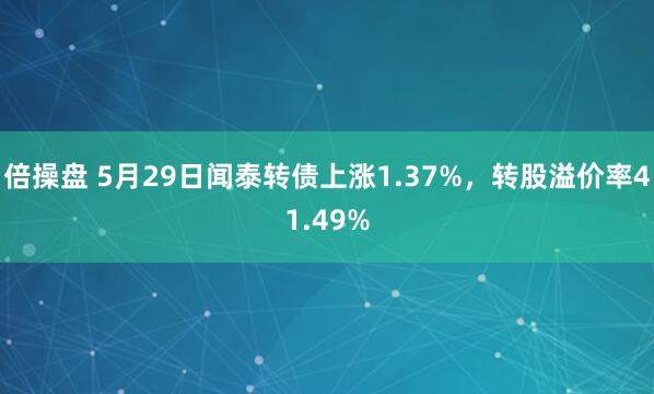 倍操盘 5月29日闻泰转债上涨1.37%，转股溢价率41.49%