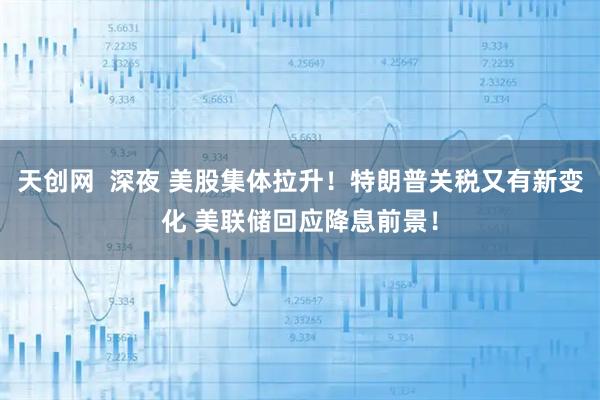 天创网  深夜 美股集体拉升！特朗普关税又有新变化 美联储回应降息前景！