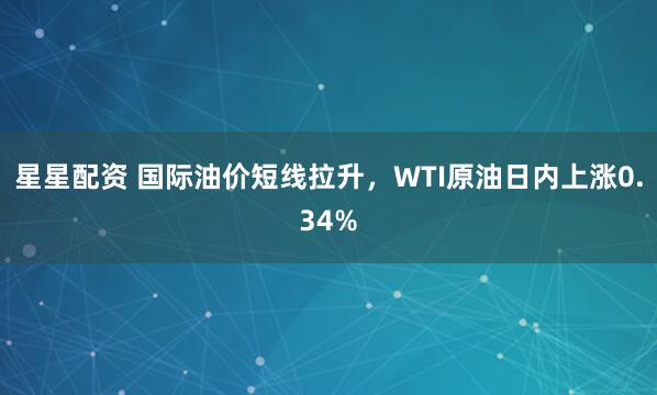 星星配资 国际油价短线拉升，WTI原油日内上涨0.34%