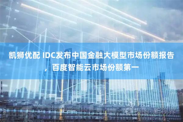 凯狮优配 IDC发布中国金融大模型市场份额报告，百度智能云市场份额第一