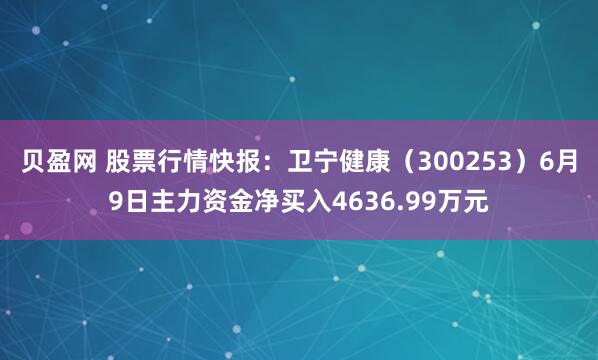 贝盈网 股票行情快报：卫宁健康（300253）6月9日主力资金净买入4636.99万元