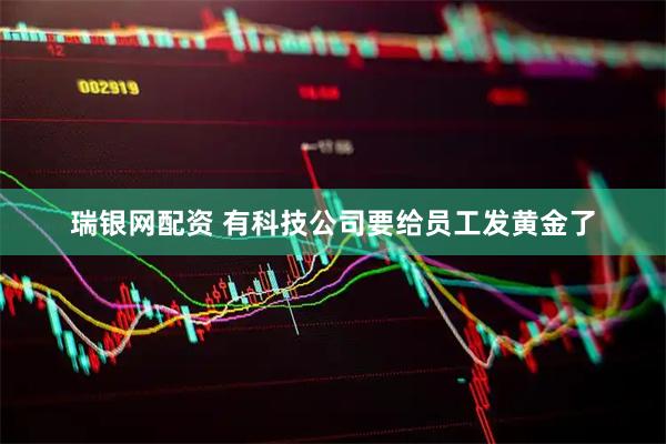 瑞银网配资 有科技公司要给员工发黄金了