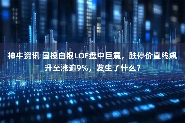 神牛资讯 国投白银LOF盘中巨震，跌停价直线飙升至涨逾9%，发生了什么？