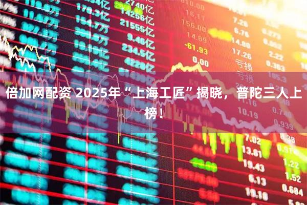 倍加网配资 2025年“上海工匠”揭晓，普陀三人上榜！