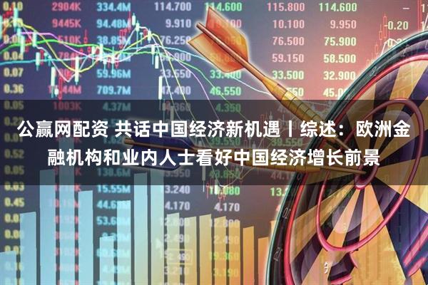 公赢网配资 共话中国经济新机遇丨综述：欧洲金融机构和业内人士看好中国经济增长前景