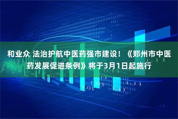 和业众 法治护航中医药强市建设！《郑州市中医药发展促进条例》将于3月1日起施行
