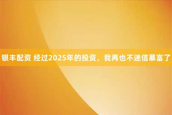银丰配资 经过2025年的投资，我再也不迷信暴富了