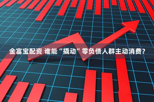 金富宝配资 谁能“撬动”零负债人群主动消费？