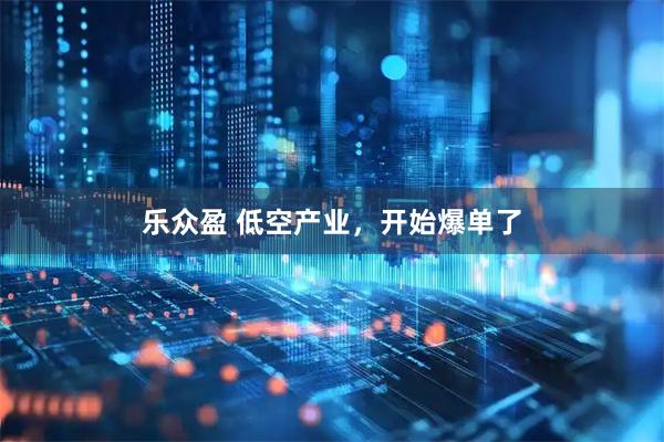 乐众盈 低空产业，开始爆单了